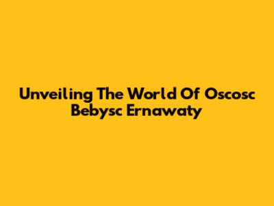 Unveiling The World Of Oscosc Bebysc Ernawaty