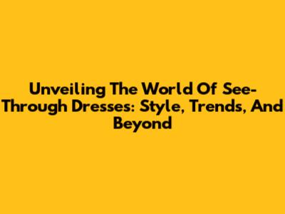 Unveiling The World Of See-Through Dresses: Style, Trends, And Beyond