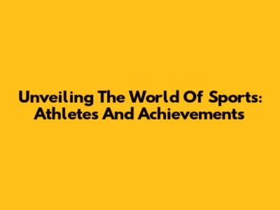 Unveiling The World Of Sports: Athletes And Achievements