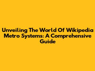 Unveiling The World Of Wikipedia Metro Systems: A Comprehensive Guide