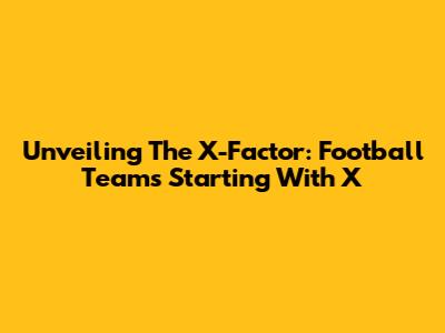 Unveiling The X-Factor: Football Teams Starting With 'X'