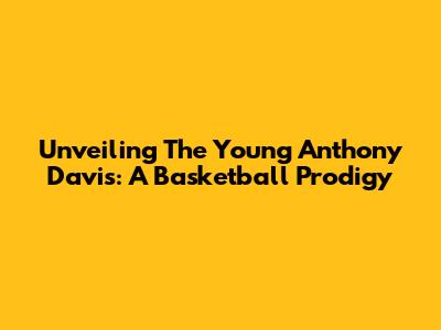 Unveiling The Young Anthony Davis: A Basketball Prodigy