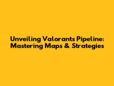 Unveiling Valorant's Pipeline: Mastering Maps & Strategies