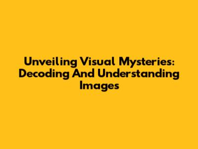 Unveiling Visual Mysteries: Decoding And Understanding Images