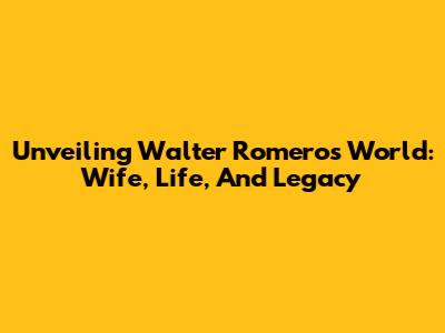 Unveiling Walter Romero's World: Wife, Life, And Legacy