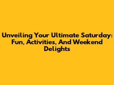Unveiling Your Ultimate Saturday: Fun, Activities, And Weekend Delights