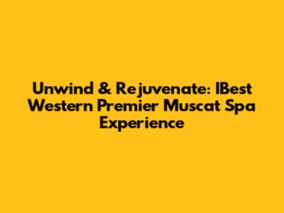 Unwind & Rejuvenate: IBest Western Premier Muscat Spa Experience