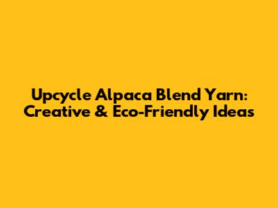 Upcycle Alpaca Blend Yarn: Creative & Eco-Friendly Ideas