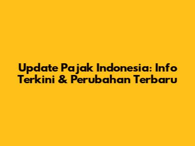 Update Pajak Indonesia: Info Terkini & Perubahan Terbaru