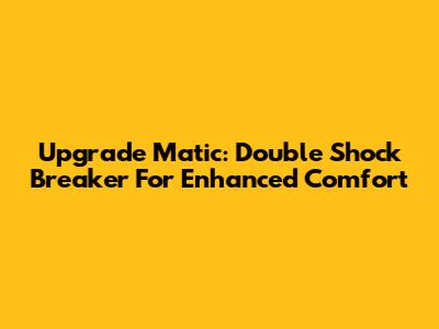 Upgrade Matic: Double Shock Breaker For Enhanced Comfort