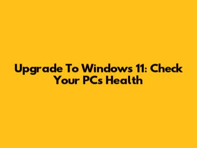 Upgrade To Windows 11: Check Your PC's Health