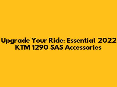 Upgrade Your Ride: Essential 2022 KTM 1290 SAS Accessories