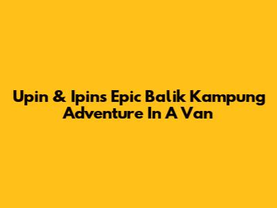 Upin & Ipin's Epic 'Balik Kampung' Adventure In A Van