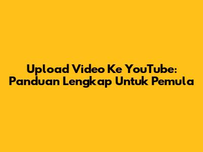 Upload Video Ke YouTube: Panduan Lengkap Untuk Pemula