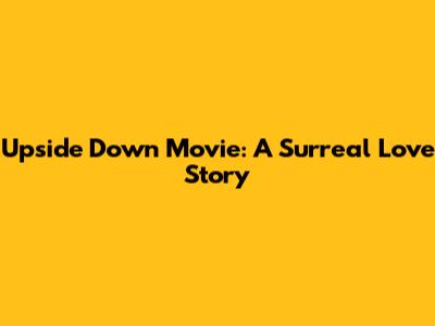 Upside Down Movie: A Surreal Love Story