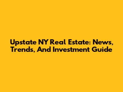 Upstate NY Real Estate: News, Trends, And Investment Guide