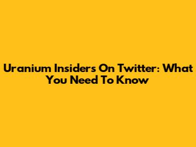 Uranium Insiders On Twitter: What You Need To Know