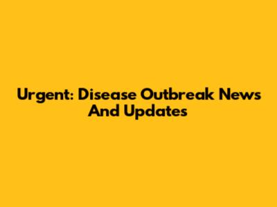 Urgent: Disease Outbreak News And Updates