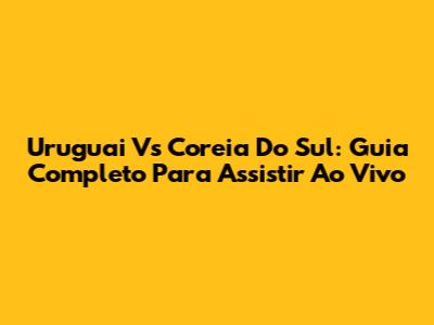 Uruguai Vs Coreia Do Sul: Guia Completo Para Assistir Ao Vivo