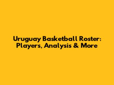 Uruguay Basketball Roster: Players, Analysis & More
