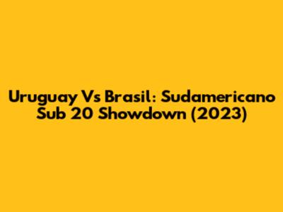 Uruguay Vs Brasil: Sudamericano Sub 20 Showdown (2023)
