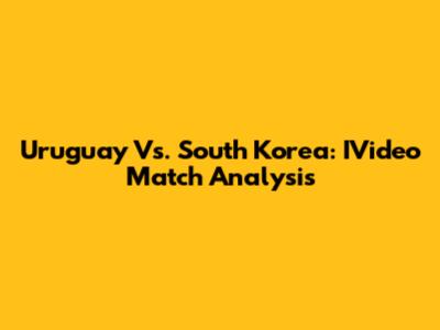 Uruguay Vs. South Korea: IVideo Match Analysis
