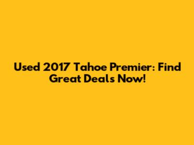 Used 2017 Tahoe Premier: Find Great Deals Now!
