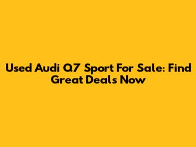 Used Audi Q7 Sport For Sale: Find Great Deals Now