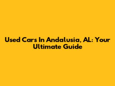 Used Cars In Andalusia, AL: Your Ultimate Guide