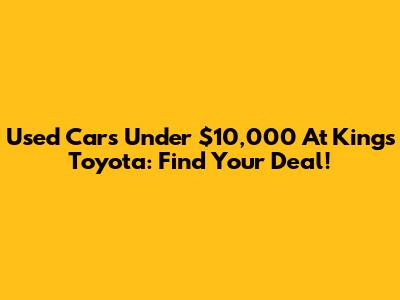 Used Cars Under $10,000 At Kings Toyota: Find Your Deal!