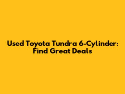 Used Toyota Tundra 6-Cylinder: Find Great Deals