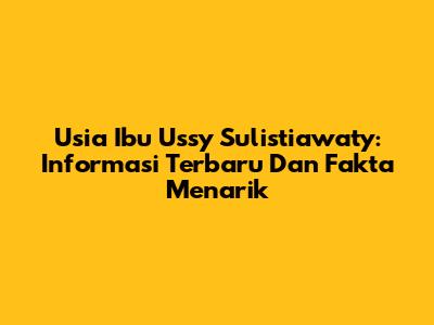 Usia Ibu Ussy Sulistiawaty: Informasi Terbaru Dan Fakta Menarik