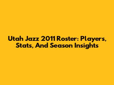 Utah Jazz 2011 Roster: Players, Stats, And Season Insights