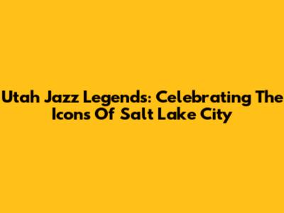 Utah Jazz Legends: Celebrating The Icons Of Salt Lake City