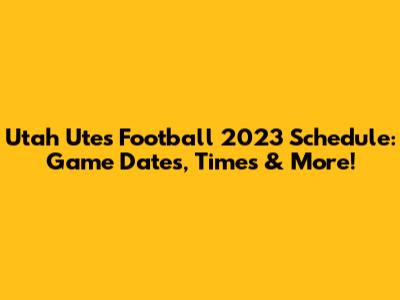 Utah Utes Football 2023 Schedule: Game Dates, Times & More!