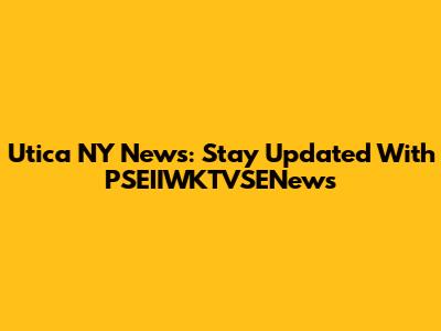 Utica NY News: Stay Updated With PSEIIWKTVSENews