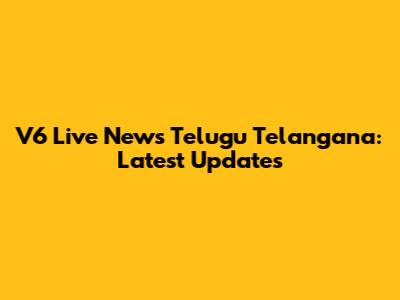 V6 Live News Telugu Telangana: Latest Updates