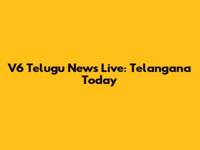 V6 Telugu News Live: Telangana Today