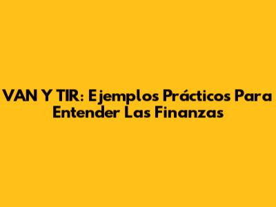 VAN Y TIR: Ejemplos Prácticos Para Entender Las Finanzas