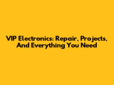 VIP Electronics: Repair, Projects, And Everything You Need
