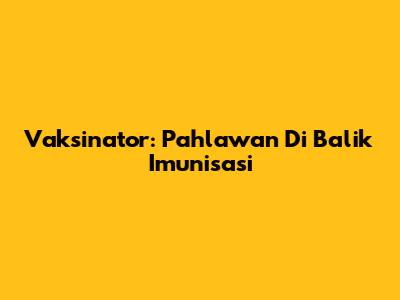 Vaksinator: Pahlawan Di Balik Imunisasi