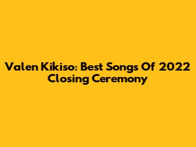 Valen Kikiso: Best Songs Of 2022 Closing Ceremony