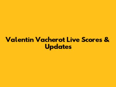 Valentin Vacherot Live Scores & Updates