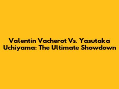 Valentin Vacherot Vs. Yasutaka Uchiyama: The Ultimate Showdown