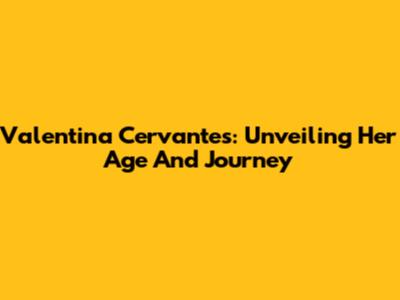Valentina Cervantes: Unveiling Her Age And Journey