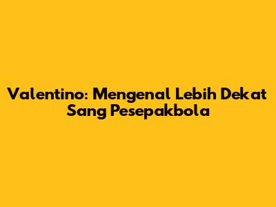 Valentino: Mengenal Lebih Dekat Sang Pesepakbola