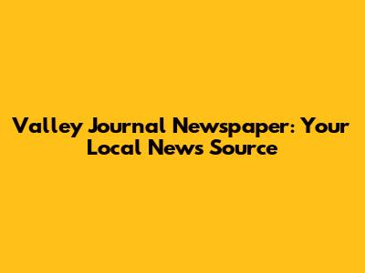 Valley Journal Newspaper: Your Local News Source