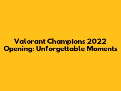 Valorant Champions 2022 Opening: Unforgettable Moments