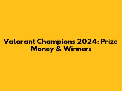 Valorant Champions 2024: Prize Money & Winners