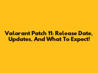 Valorant Patch 11: Release Date, Updates, And What To Expect!
